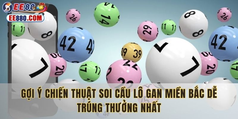 Gợi ý chiến thuật soi cầu lô gan miền Bắc dễ trúng thưởng nhất