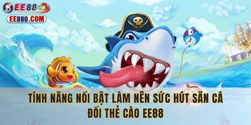 Tính năng nổi bật làm nên sức hút săn cá đổi thẻ cào EE88