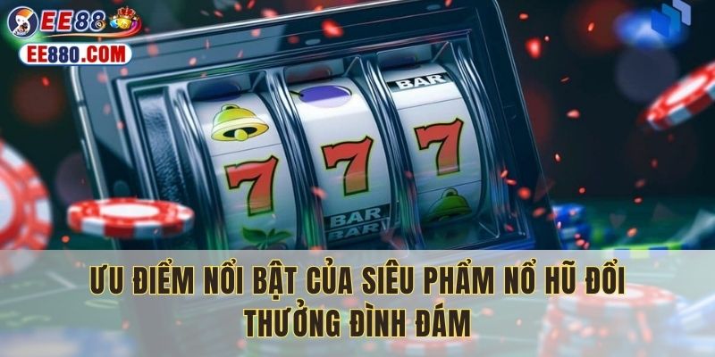 Ưu điểm nổi bật của siêu phẩm nổ hũ đổi thưởng đình đám