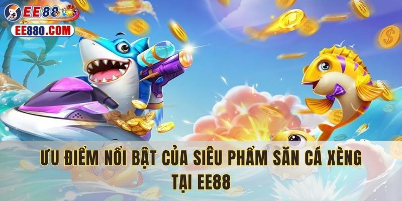 Ưu điểm nổi bật của siêu phẩm săn cá xèng tại EE88